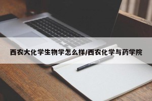 西农大化学生物学怎么样/西农化学与药学院
