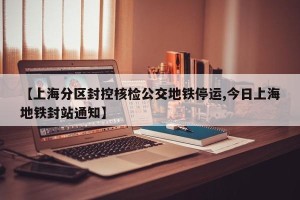 【上海分区封控核检公交地铁停运,今日上海地铁封站通知】
