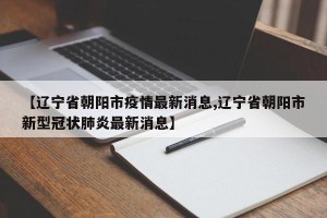【辽宁省朝阳市疫情最新消息,辽宁省朝阳市新型冠状肺炎最新消息】