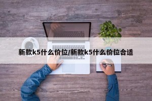 新款k5什么价位/新款k5什么价位合适