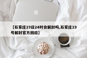 【石家庄19日24时会解封吗,石家庄19号解封官方回应】