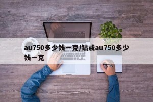 au750多少钱一克/钻戒au750多少钱一克