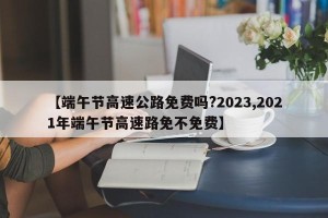 【端午节高速公路免费吗?2023,2021年端午节高速路免不免费】