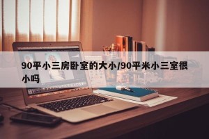 90平小三房卧室的大小/90平米小三室很小吗