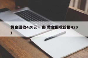 黄金回收420元一克(黄金回收价格420)