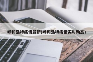 呼和浩特疫情最新(呼和浩特疫情实时动态)