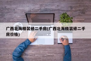 广西北海精装修二手房(广西北海精装修二手房价格)