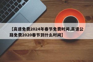 【高速免费2024年春节免费时间,高速公路免费2020春节到什么时间】