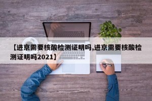 【进京需要核酸检测证明吗,进京需要核酸检测证明吗2021】