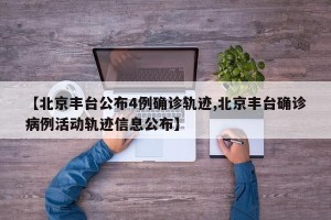 【北京丰台公布4例确诊轨迹,北京丰台确诊病例活动轨迹信息公布】