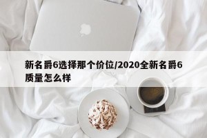 新名爵6选择那个价位/2020全新名爵6质量怎么样