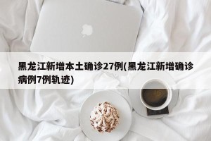黑龙江新增本土确诊27例(黑龙江新增确诊病例7例轨迹)
