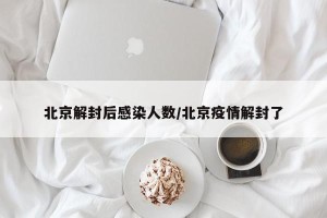 北京解封后感染人数/北京疫情解封了