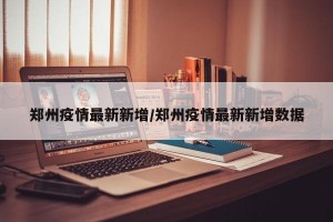 郑州疫情最新新增/郑州疫情最新新增数据