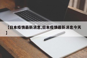 【日本疫情最新消息,日本疫情最新消息今天】