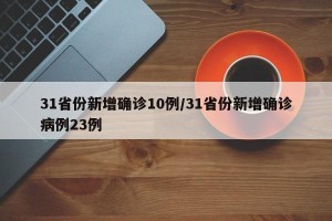 31省份新增确诊10例/31省份新增确诊病例23例