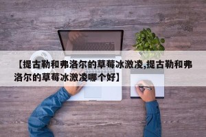 【提古勒和弗洛尔的草莓冰激凌,提古勒和弗洛尔的草莓冰激凌哪个好】