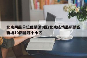 北京两起单位疫情涉8区/北京疫情最新情况新增10例是哪个小区
