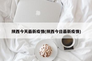 陕西今天最新疫情(陕西今日最新疫情)