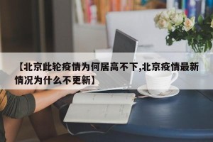 【北京此轮疫情为何居高不下,北京疫情最新情况为什么不更新】