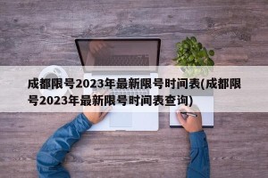 成都限号2023年最新限号时间表(成都限号2023年最新限号时间表查询)