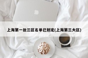 上海第一批三区名单已划定(上海第三大区)