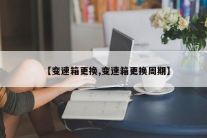 【变速箱更换,变速箱更换周期】