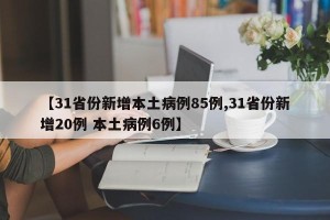 【31省份新增本土病例85例,31省份新增20例 本土病例6例】