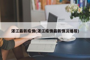 湛江最新疫情(湛江疫情最新情况播报)