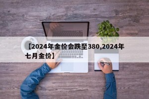 【2024年金价会跌至380,2024年七月金价】