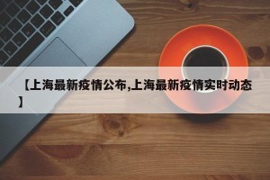 【上海最新疫情公布,上海最新疫情实时动态】