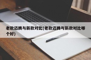 老款迈腾与新款对比(老款迈腾与新款对比哪个好)