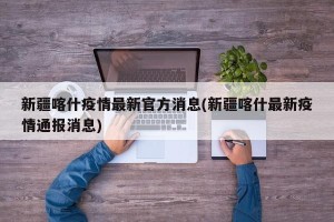 新疆喀什疫情最新官方消息(新疆喀什最新疫情通报消息)