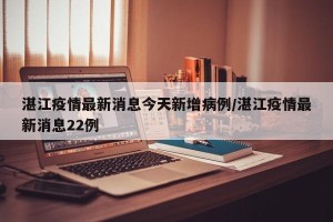 湛江疫情最新消息今天新增病例/湛江疫情最新消息22例