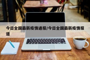 今日全国最新疫情通报/今日全国最新疫情报道