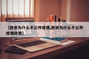 【西安为什么不公开疫情,西安为什么不公开疫情政策】