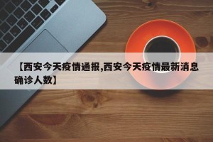 【西安今天疫情通报,西安今天疫情最新消息确诊人数】