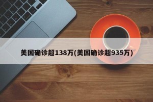 美国确诊超138万(美国确诊超935万)