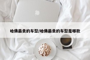 哈佛最贵的车型/哈佛最贵的车型是哪款