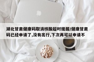 湖北甘肃健康码取消核酸超时提醒/健康甘肃码已经申请了,没有出行,下次再可以申请不