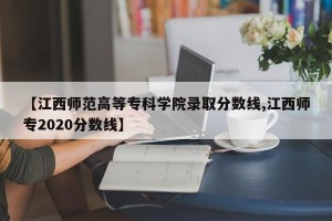 【江西师范高等专科学院录取分数线,江西师专2020分数线】