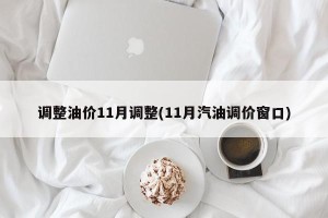 调整油价11月调整(11月汽油调价窗口)