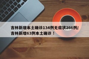 吉林新增本土确诊134例无症状266例/吉林新增63例本土确诊 !