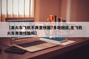 【乘火车飞机不再查核酸?多地回应,坐飞机火车用做核酸吗】