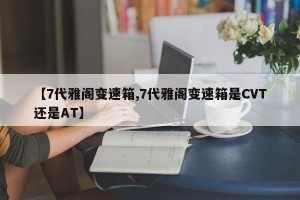 【7代雅阁变速箱,7代雅阁变速箱是CVT还是AT】
