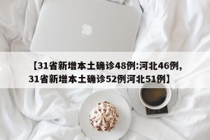 【31省新增本土确诊48例:河北46例,31省新增本土确诊52例河北51例】