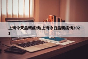 上海今天最新疫情/上海今日最新疫情2021
