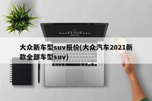 大众新车型suv报价(大众汽车2021新款全部车型suv)