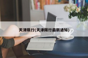 天津限行(天津限行最新通知)