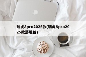 瑞虎8pro2025款(瑞虎8pro2025款落地价)